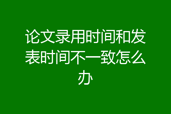 论文录用时间和发表时间不一致怎么办