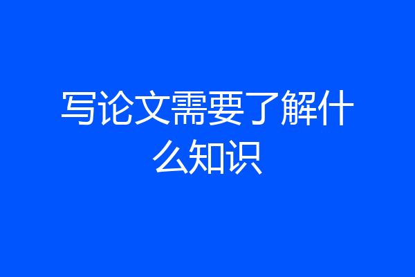写论文需要了解什么知识