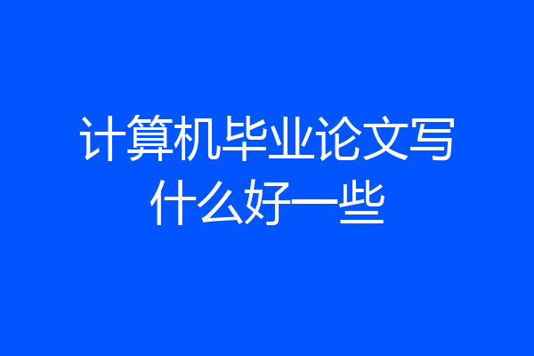 计算机毕业论文写什么好一些