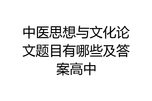 中医思想与文化论文题目有哪些及答案高中