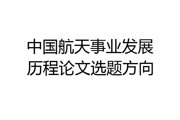 中国航天事业发展历程论文选题方向