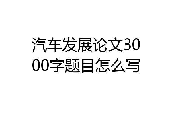 汽车发展论文3000字题目怎么写