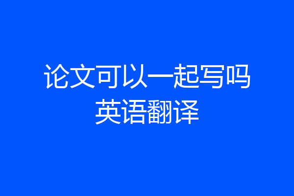 论文可以一起写吗英语翻译