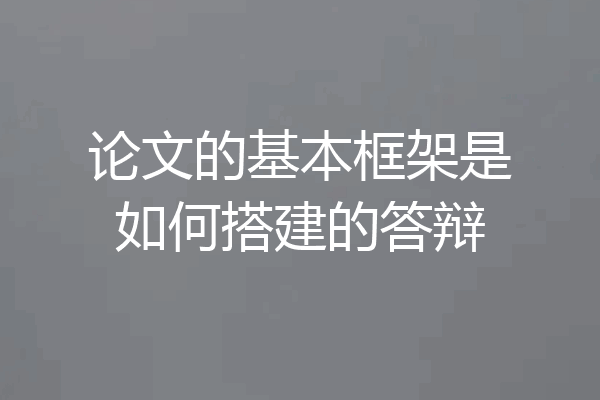 论文的基本框架是如何搭建的答辩