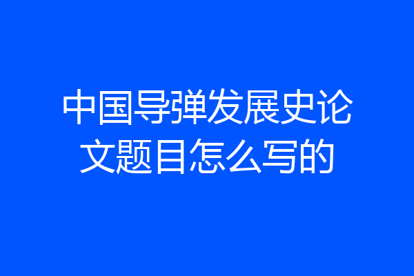 中国导弹发展史论文题目怎么写的