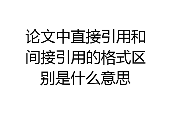 论文中直接引用和间接引用的格式区别是什么意思