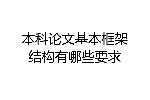 本科论文基本框架结构有哪些要求