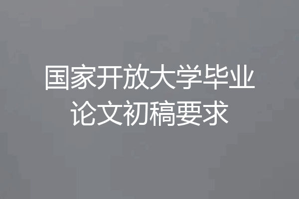 国家开放大学毕业论文初稿要求