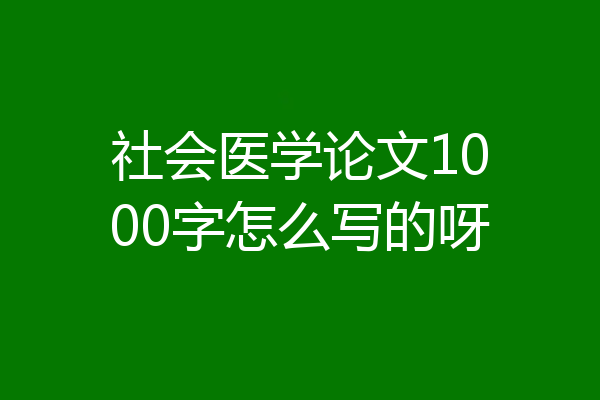 社会医学论文1000字怎么写的呀