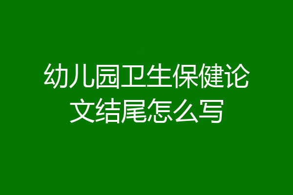 幼儿园卫生保健论文结尾怎么写
