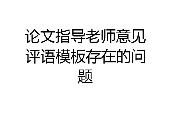 论文指导老师意见评语模板存在的问题