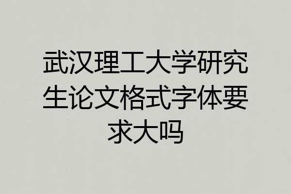 武汉理工大学研究生论文格式字体要求大吗