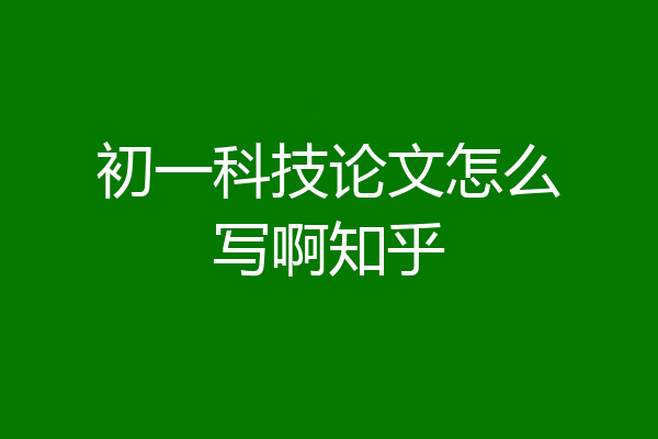 初一科技论文怎么写啊知乎