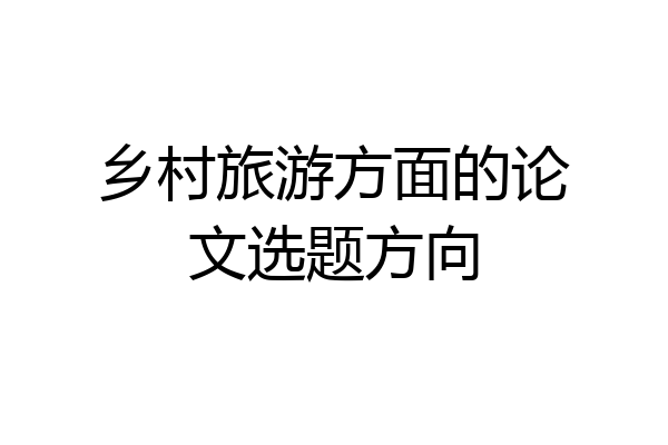 乡村旅游方面的论文选题方向