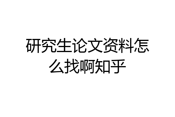 研究生论文资料怎么找啊知乎