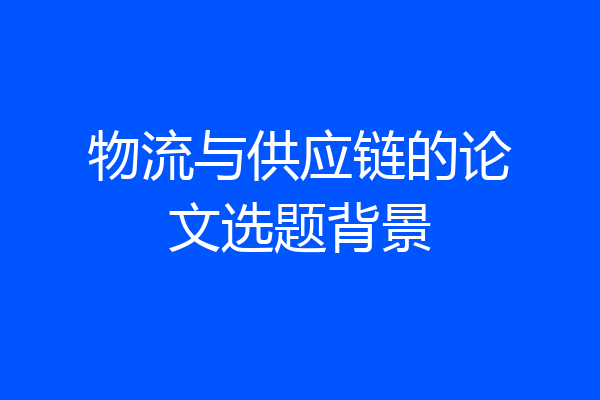 物流与供应链的论文选题背景