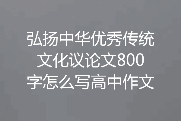 弘扬中华优秀传统文化议论文800字怎么写高中作文