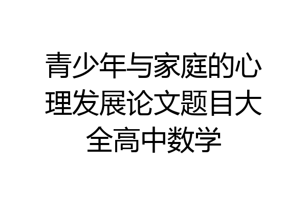青少年与家庭的心理发展论文题目大全高中数学