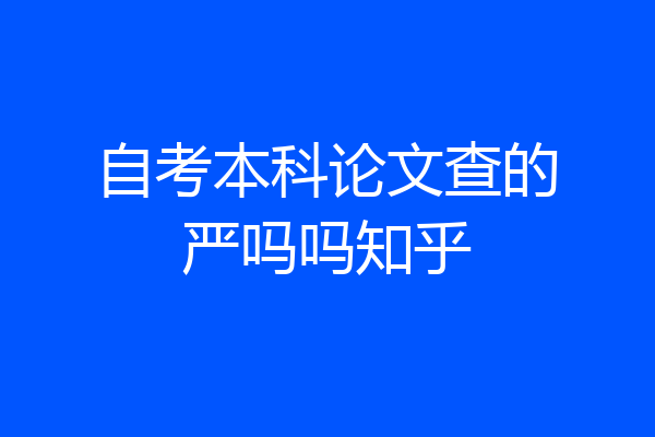 自考本科论文查的严吗吗知乎
