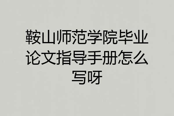 鞍山师范学院毕业论文指导手册怎么写呀