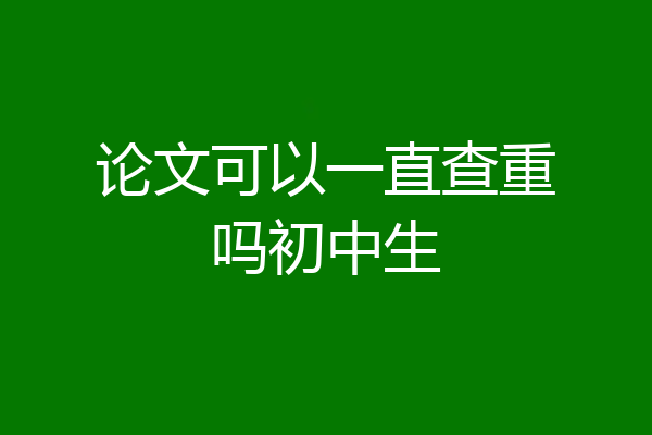 论文可以一直查重吗初中生