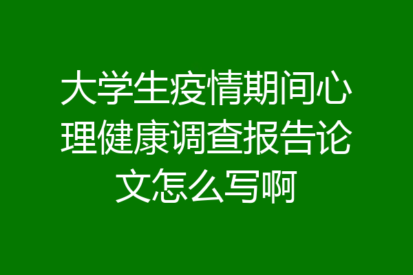 大学生疫情期间心理健康调查报告论文怎么写啊