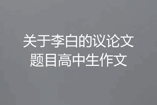 关于李白的议论文题目高中生作文