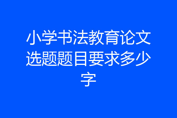 小学书法教育论文选题题目要求多少字
