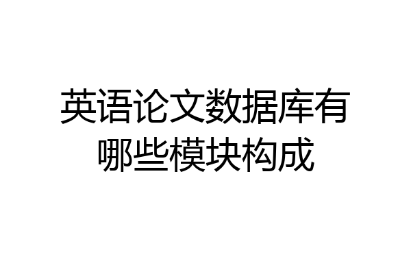 英语论文数据库有哪些模块构成