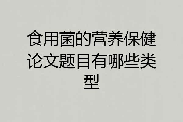 食用菌的营养保健论文题目有哪些类型