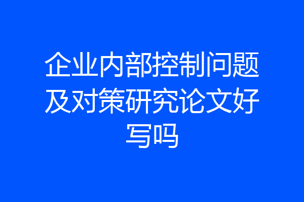 企业内部控制问题及对策研究论文好写吗