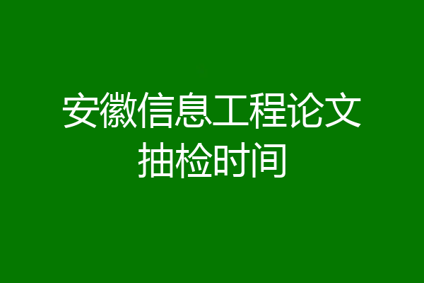 安徽信息工程论文抽检时间