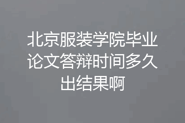 北京服装学院毕业论文答辩时间多久出结果啊
