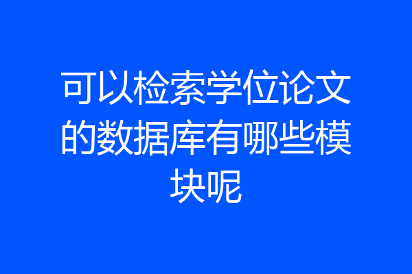 可以检索学位论文的数据库有哪些模块呢