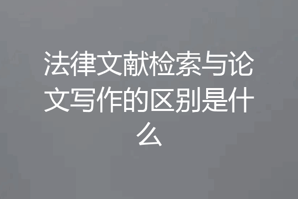 法律文献检索与论文写作的区别是什么