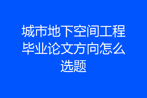 城市地下空间工程毕业论文方向怎么选题