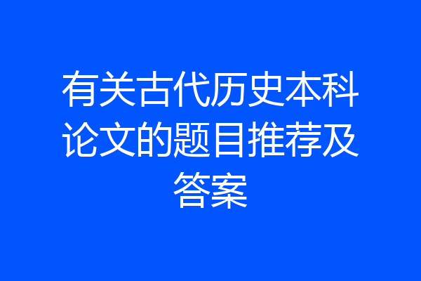 有关古代历史本科论文的题目推荐及答案
