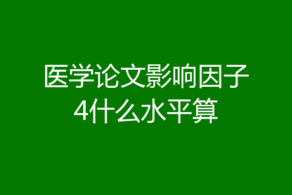 医学论文影响因子4什么水平算