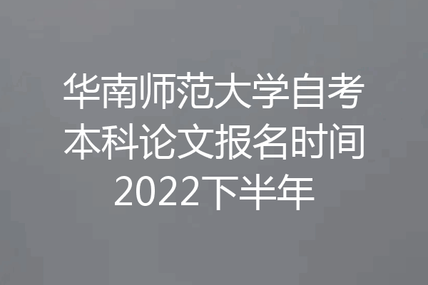 华南师范大学自考本科论文报名时间2022下半年