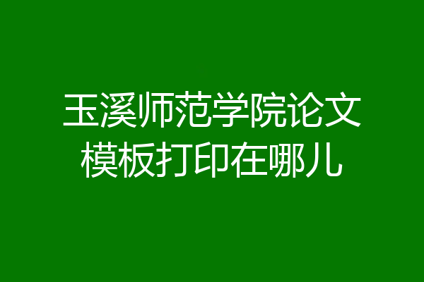 玉溪师范学院论文模板打印在哪儿