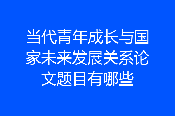 当代青年成长与国家未来发展关系论文题目有哪些