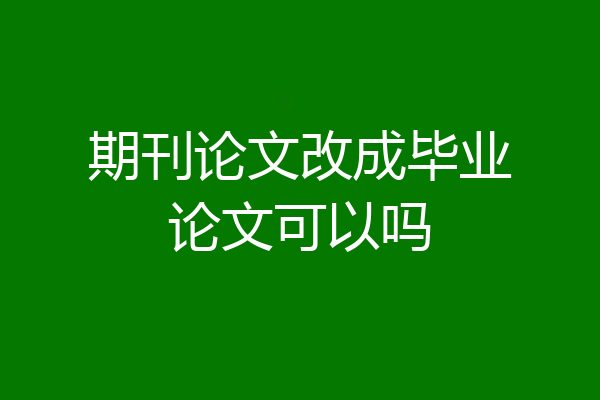 期刊论文改成毕业论文可以吗