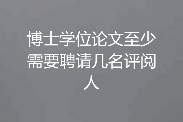 博士学位论文至少需要聘请几名评阅人