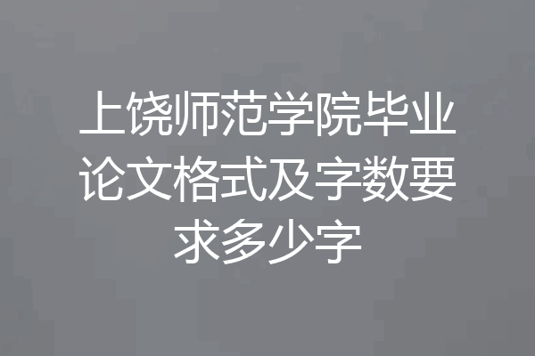上饶师范学院毕业论文格式及字数要求多少字