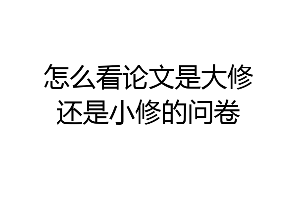 怎么看论文是大修还是小修的问卷