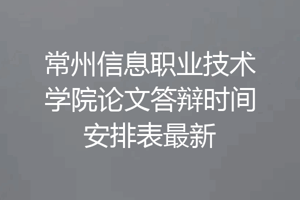 常州信息职业技术学院论文答辩时间安排表最新