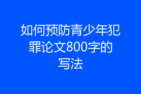 如何预防青少年犯罪论文800字的写法