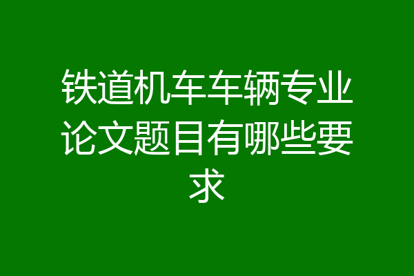 铁道机车车辆专业论文题目有哪些要求