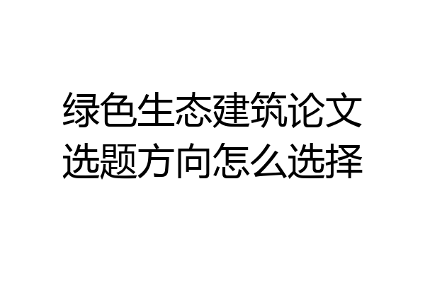 绿色生态建筑论文选题方向怎么选择