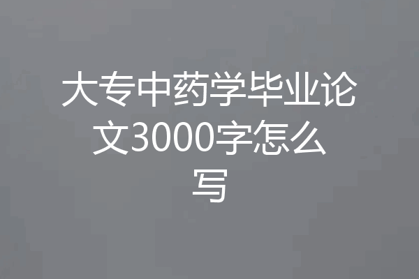 大专中药学毕业论文3000字怎么写